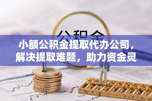 阿瓦提小额公积金提取代办公司，解决提取难题，助力资金灵活使用