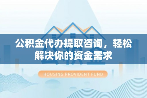 阿瓦提公积金代办提取咨询，轻松解决你的资金需求