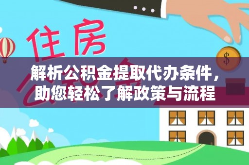 阿瓦提解析公积金提取代办条件，助您轻松了解政策与流程