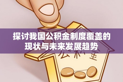 阿瓦提探讨我国公积金制度覆盖的现状与未来发展趋势