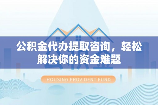 阿瓦提公积金代办提取咨询，轻松解决你的资金难题