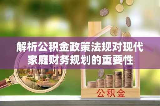 阿瓦提解析公积金政策法规对现代家庭财务规划的重要性