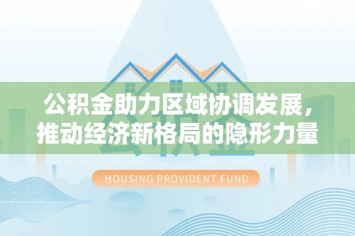 阿瓦提公积金助力区域协调发展，推动经济新格局的隐形力量