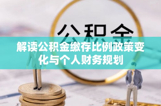 阿瓦提解读公积金缴存比例政策变化与个人财务规划
