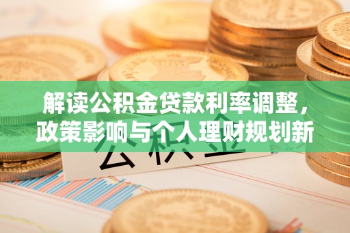 阿瓦提解读公积金贷款利率调整，政策影响与个人理财规划新思路