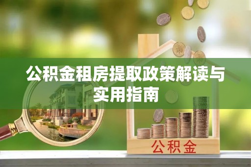 阿瓦提公积金租房提取政策解读与实用指南