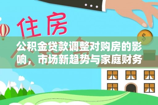阿瓦提公积金贷款调整对购房的影响，市场新趋势与家庭财务规划