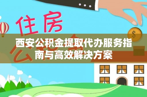 阿瓦提西安公积金提取代办服务指南与高效解决方案