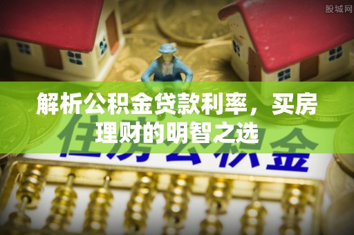 阿瓦提解析公积金贷款利率，买房理财的明智之选