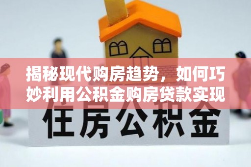 阿瓦提揭秘现代购房趋势，如何巧妙利用公积金购房贷款实现置业梦想