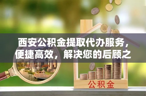 阿瓦提西安公积金提取代办服务，便捷高效，解决您的后顾之忧