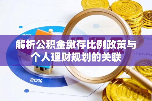 阿瓦提解析公积金缴存比例政策与个人理财规划的关联