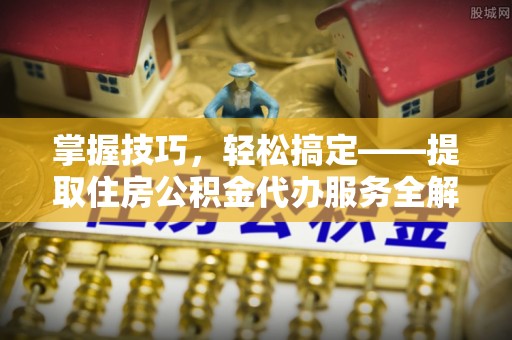 阿瓦提掌握技巧，轻松搞定——提取住房公积金代办服务全解析