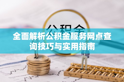 阿瓦提全面解析公积金服务网点查询技巧与实用指南