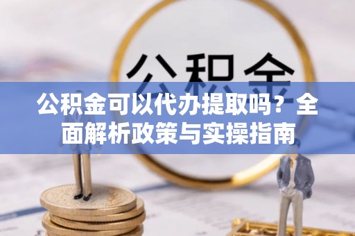 阿瓦提公积金可以代办提取吗？全面解析政策与实操指南
