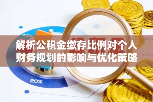 阿瓦提解析公积金缴存比例对个人财务规划的影响与优化策略