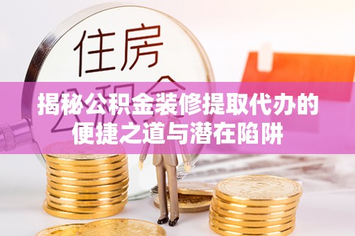 阿瓦提揭秘公积金装修提取代办的便捷之道与潜在陷阱