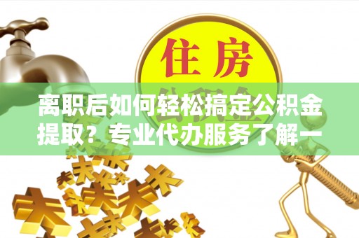 阿瓦提离职后如何轻松搞定公积金提取？专业代办服务了解一下