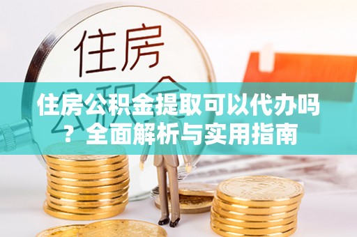 阿瓦提住房公积金提取可以代办吗？全面解析与实用指南