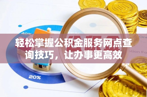 阿瓦提轻松掌握公积金服务网点查询技巧，让办事更高效
