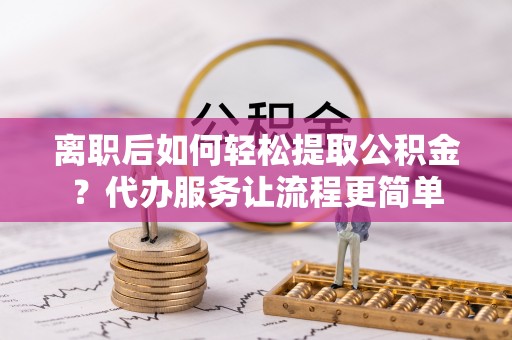 阿瓦提离职后如何轻松提取公积金？代办服务让流程更简单