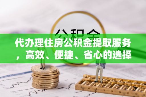 阿瓦提代办理住房公积金提取服务，高效、便捷、省心的选择