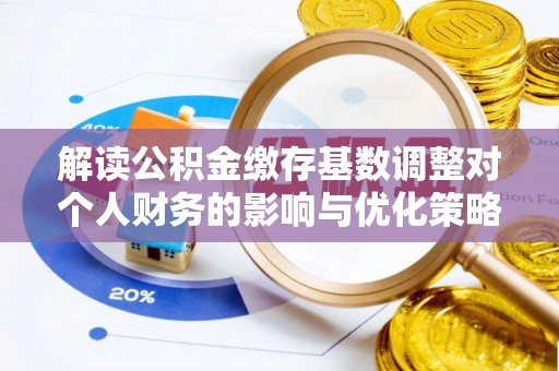 阿瓦提解读公积金缴存基数调整对个人财务的影响与优化策略