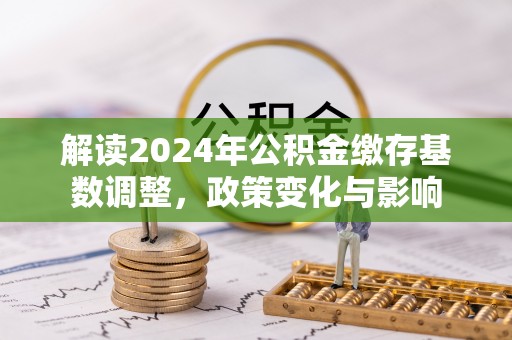 阿瓦提解读2024年公积金缴存基数调整，政策变化与影响