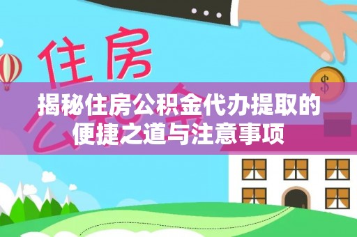 阿瓦提揭秘住房公积金代办提取的便捷之道与注意事项