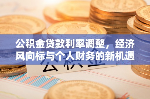 阿瓦提公积金贷款利率调整，经济风向标与个人财务的新机遇