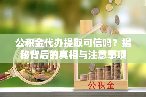 阿瓦提公积金代办提取可信吗？揭秘背后的真相与注意事项