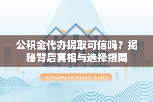 阿瓦提公积金代办提取可信吗？揭秘背后真相与选择指南