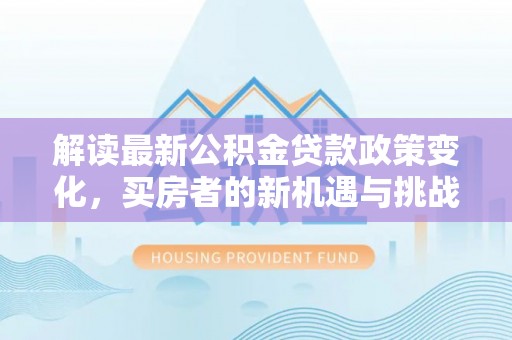 阿瓦提解读最新公积金贷款政策变化，买房者的新机遇与挑战
