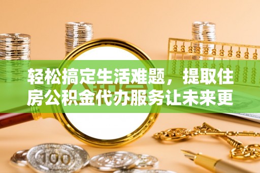 阿瓦提轻松搞定生活难题，提取住房公积金代办服务让未来更安心