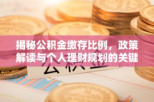 阿瓦提揭秘公积金缴存比例，政策解读与个人理财规划的关键
