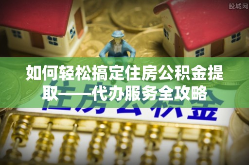 阿瓦提如何轻松搞定住房公积金提取——代办服务全攻略