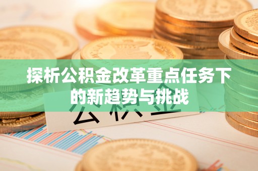 阿瓦提探析公积金改革重点任务下的新趋势与挑战