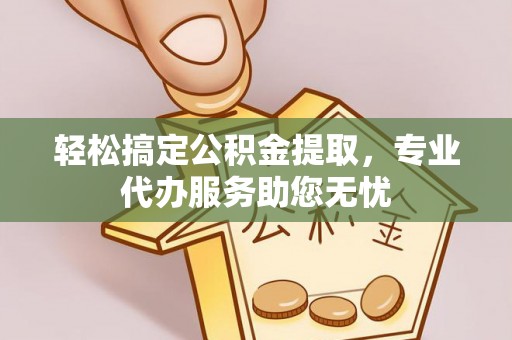 阿瓦提轻松搞定公积金提取，专业代办服务助您无忧