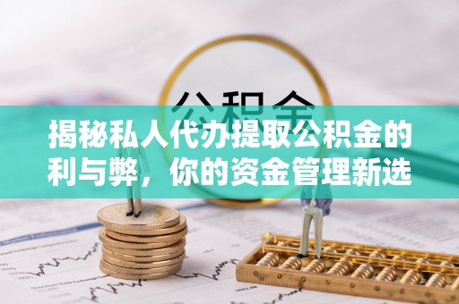 阿瓦提揭秘私人代办提取公积金的利与弊，你的资金管理新选择