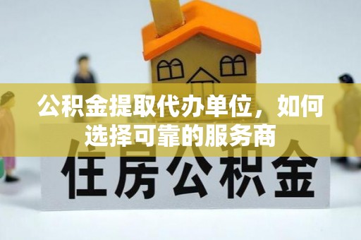阿瓦提公积金提取代办单位，如何选择可靠的服务商