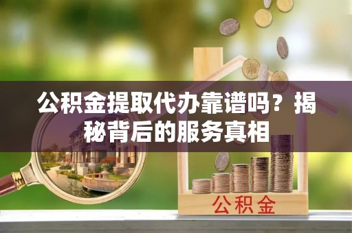 阿瓦提公积金提取代办靠谱吗？揭秘背后的服务真相
