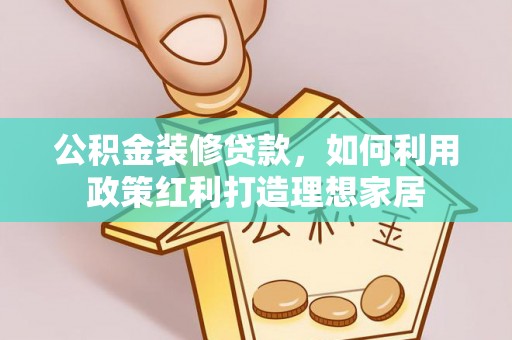 阿瓦提公积金装修贷款，如何利用政策红利打造理想家居