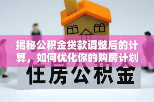 阿瓦提揭秘公积金贷款调整后的计算，如何优化你的购房计划