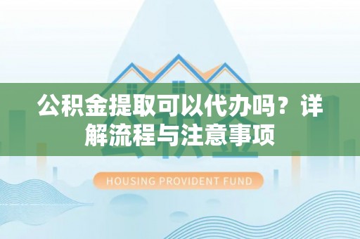 阿瓦提公积金提取可以代办吗？详解流程与注意事项