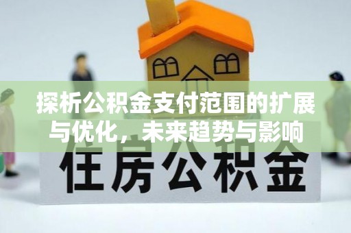 阿瓦提探析公积金支付范围的扩展与优化，未来趋势与影响