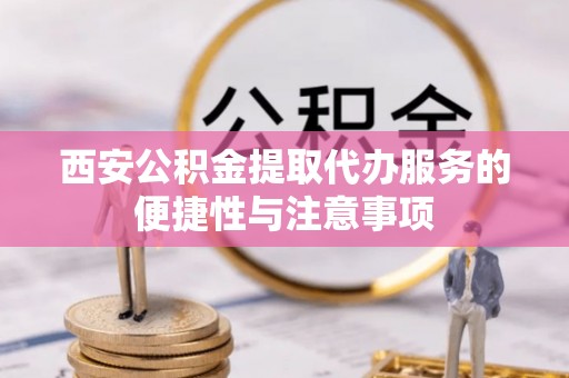 阿瓦提西安公积金提取代办服务的便捷性与注意事项