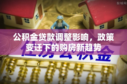 阿瓦提公积金贷款调整影响，政策变迁下的购房新趋势