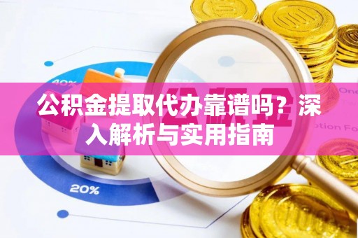 阿瓦提公积金提取代办靠谱吗？深入解析与实用指南