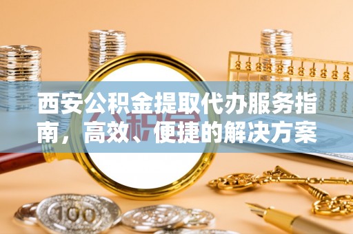 阿瓦提西安公积金提取代办服务指南，高效、便捷的解决方案