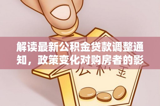 阿瓦提解读最新公积金贷款调整通知，政策变化对购房者的影响与应对策略
